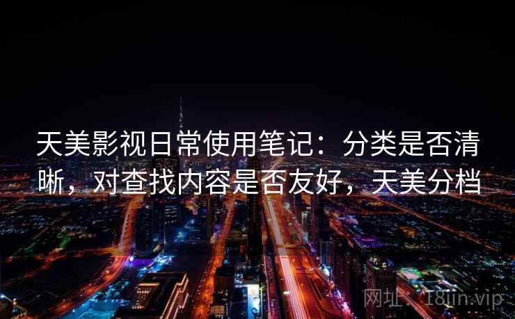 天美影视日常使用笔记：分类是否清晰，对查找内容是否友好，天美分档