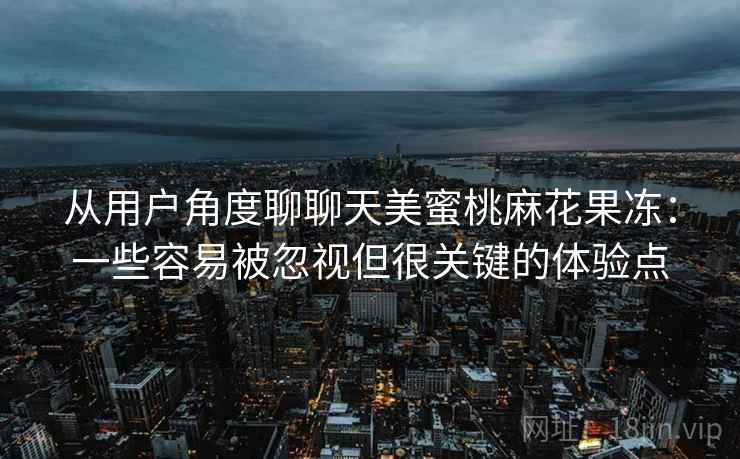 从用户角度聊聊天美蜜桃麻花果冻：一些容易被忽视但很关键的体验点