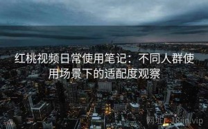 红桃视频日常使用笔记：不同人群使用场景下的适配度观察