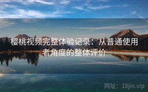 樱桃视频完整体验记录：从普通使用者角度的整体评价
