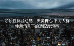 阶段性体验总结：天美糖心 不同人群使用场景下的适配度观察