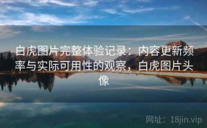 白虎图片完整体验记录：内容更新频率与实际可用性的观察，白虎图片头像