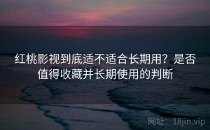 红桃影视到底适不适合长期用？是否值得收藏并长期使用的判断