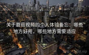 关于蘑菇视频的个人体验备忘：哪些地方好用，哪些地方需要适应