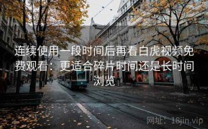 连续使用一段时间后再看白虎视频免费观看：更适合碎片时间还是长时间浏览
