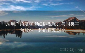 从用户角度聊聊红桃视频：与同类平台放在一起的直观对比