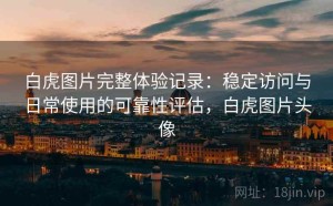 白虎图片完整体验记录：稳定访问与日常使用的可靠性评估，白虎图片头像