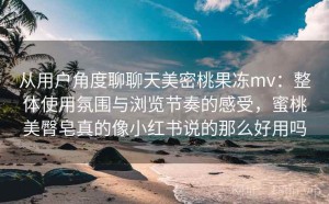 从用户角度聊聊天美密桃果冻mv：整体使用氛围与浏览节奏的感受，蜜桃美臀皂真的像小红书说的那么好用吗