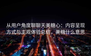 从用户角度聊聊天美糖心：内容呈现方式与主观体验总结，美糖什么意思