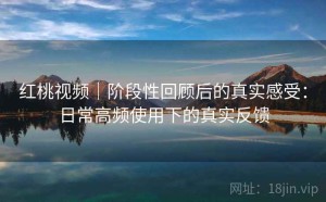 红桃视频｜阶段性回顾后的真实感受：日常高频使用下的真实反馈