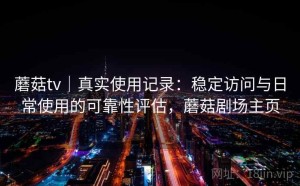 蘑菇tv｜真实使用记录：稳定访问与日常使用的可靠性评估，蘑菇剧场主页