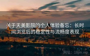 关于天美影院的个人体验备忘：长时间浏览后的稳定性与流畅度表现