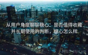 从用户角度聊聊糖心：是否值得收藏并长期使用的判断，糖心怎么样