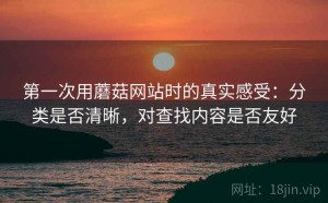 第一次用蘑菇网站时的真实感受：分类是否清晰，对查找内容是否友好