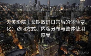 天美影院｜长期放进日常后的体验变化：访问方式、内容分布与整体使用感受