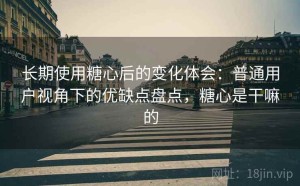 长期使用糖心后的变化体会：普通用户视角下的优缺点盘点，糖心是干嘛的