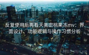 反复使用后再看天美密桃果冻mv：界面设计、功能逻辑与操作习惯分析