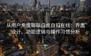 从用户角度聊聊白虎自扣在线：界面设计、功能逻辑与操作习惯分析
