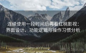 连续使用一段时间后再看红桃影视：界面设计、功能逻辑与操作习惯分析