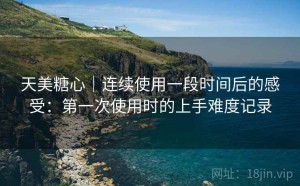 天美糖心｜连续使用一段时间后的感受：第一次使用时的上手难度记录