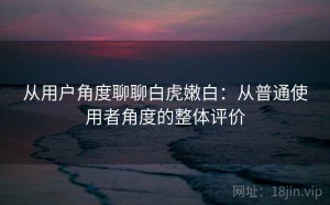 从用户角度聊聊白虎嫩白：从普通使用者角度的整体评价