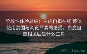 阶段性体验总结：白虎自扣在线 整体使用氛围与浏览节奏的感受，白虎自兹相见后是什么生肖
