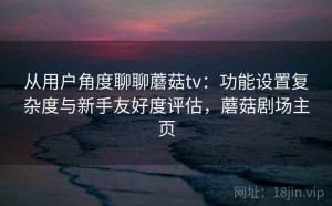 从用户角度聊聊蘑菇tv：功能设置复杂度与新手友好度评估，蘑菇剧场主页