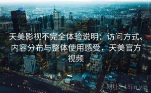 天美影视不完全体验说明：访问方式、内容分布与整体使用感受，天美官方视频