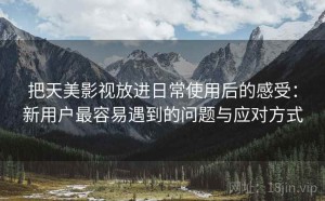 把天美影视放进日常使用后的感受：新用户最容易遇到的问题与应对方式