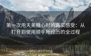 第一次用天美糖心时的真实感受：从打开到使用顺手所经历的全过程