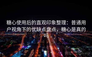 糖心使用后的直观印象整理：普通用户视角下的优缺点盘点，糖心是真的吗