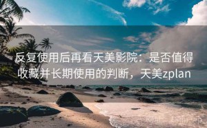 反复使用后再看天美影院：是否值得收藏并长期使用的判断，天美zplan