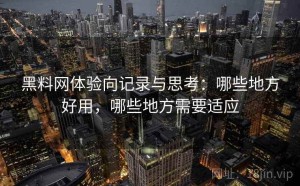 黑料网体验向记录与思考：哪些地方好用，哪些地方需要适应