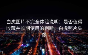白虎图片不完全体验说明：是否值得收藏并长期使用的判断，白虎照片头像