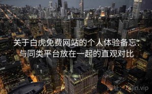 关于白虎免费网站的个人体验备忘：与同类平台放在一起的直观对比