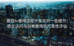 蘑菇tv使用过程中发现的一些细节：稳定访问与日常使用的可靠性评估