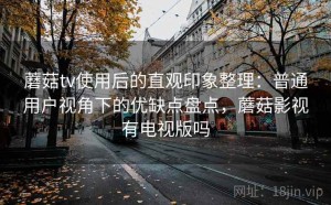 蘑菇tv使用后的直观印象整理：普通用户视角下的优缺点盘点，蘑菇影视有电视版吗