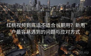 红桃视频到底适不适合长期用？新用户最容易遇到的问题与应对方式