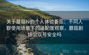 关于蘑菇tv的个人体验备忘：不同人群使用场景下的适配度观察，蘑菇剧场公众号安全吗