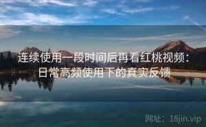 连续使用一段时间后再看红桃视频：日常高频使用下的真实反馈