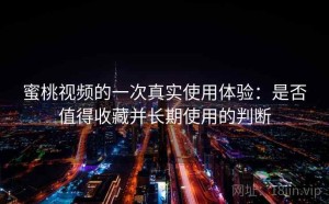 蜜桃视频的一次真实使用体验：是否值得收藏并长期使用的判断