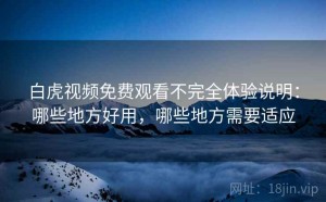 白虎视频免费观看不完全体验说明：哪些地方好用，哪些地方需要适应