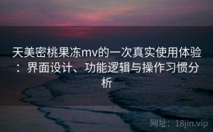 天美密桃果冻mv的一次真实使用体验：界面设计、功能逻辑与操作习惯分析