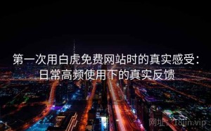 第一次用白虎免费网站时的真实感受：日常高频使用下的真实反馈