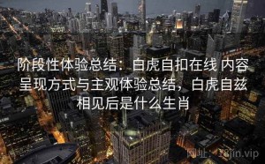 阶段性体验总结：白虎自扣在线 内容呈现方式与主观体验总结，白虎自兹相见后是什么生肖