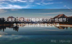 天美影院使用过程中发现的一些细节：多次回访后的体验变化记录