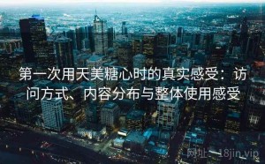 第一次用天美糖心时的真实感受：访问方式、内容分布与整体使用感受