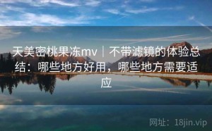 天美密桃果冻mv｜不带滤镜的体验总结：哪些地方好用，哪些地方需要适应