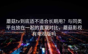 蘑菇tv到底适不适合长期用？与同类平台放在一起的直观对比，蘑菇影视有电视版吗