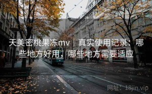 天美密桃果冻mv｜真实使用记录：哪些地方好用，哪些地方需要适应